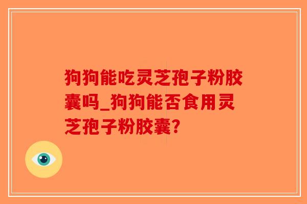 狗狗能吃灵芝孢子粉胶囊吗_狗狗能否食用灵芝孢子粉胶囊？