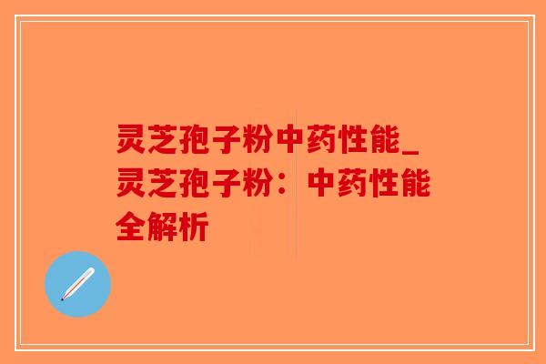 灵芝孢子粉中药性能_灵芝孢子粉：中药性能全解析