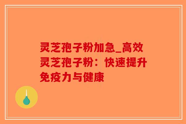 灵芝孢子粉加急_高效灵芝孢子粉：快速提升免疫力与健康