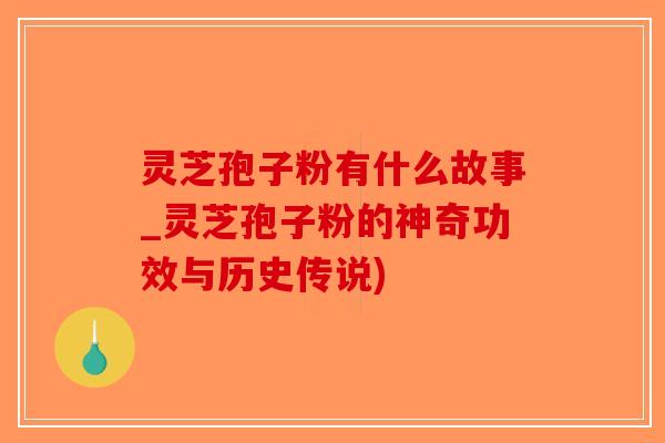 灵芝孢子粉有什么故事_灵芝孢子粉的神奇功效与历史传说) 灵芝孢子粉有什么故事_灵芝孢子粉的神奇功效与历史传说)