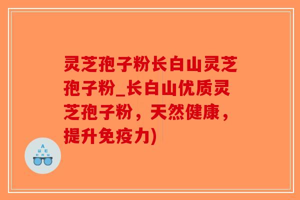 灵芝孢子粉长白山灵芝孢子粉_长白山优质灵芝孢子粉，天然健康，提升免疫力)
