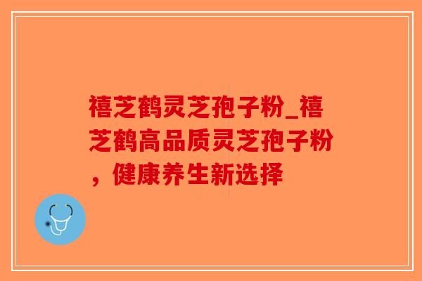 禧芝鹤灵芝孢子粉_禧芝鹤高品质灵芝孢子粉，健康养生新选择