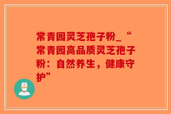 常青园灵芝孢子粉_“常青园高品质灵芝孢子粉：自然养生，健康守护”