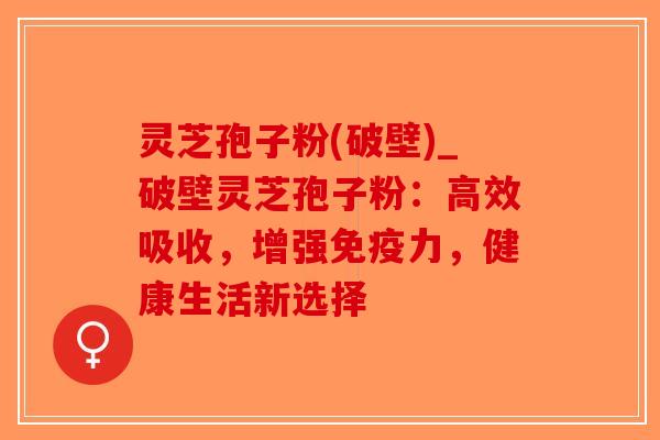 灵芝孢子粉(破壁)_破壁灵芝孢子粉：高效吸收，增强免疫力，健康生活新选择