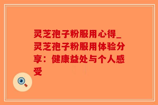 灵芝孢子粉服用心得_灵芝孢子粉服用体验分享：健康益处与个人感受
