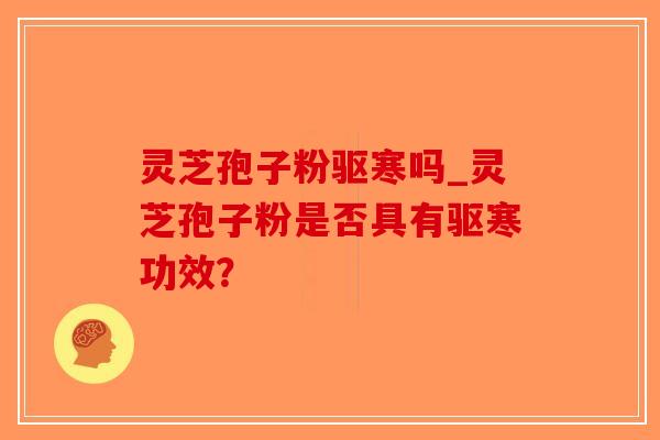 灵芝孢子粉驱寒吗_灵芝孢子粉是否具有驱寒功效？