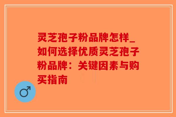 灵芝孢子粉品牌怎样_如何选择优质灵芝孢子粉品牌：关键因素与购买指南