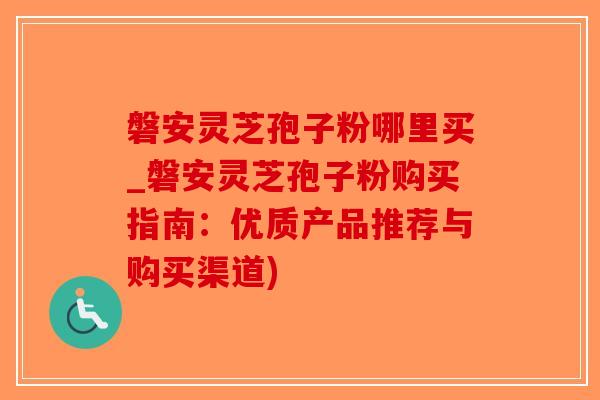 磐安灵芝孢子粉哪里买_磐安灵芝孢子粉购买指南：优质产品推荐与购买渠道)