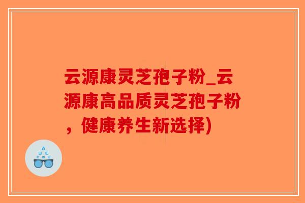 云源康灵芝孢子粉_云源康高品质灵芝孢子粉，健康养生新选择)