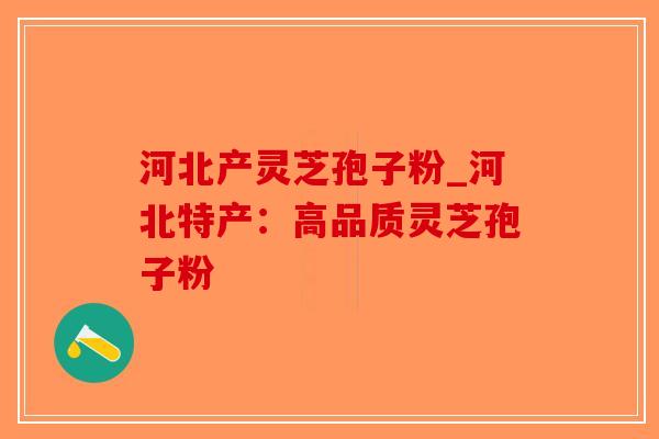 河北产灵芝孢子粉_河北特产：高品质灵芝孢子粉