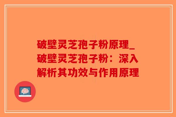 破壁灵芝孢子粉原理_破壁灵芝孢子粉：深入解析其功效与作用原理