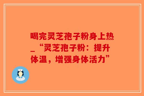 喝完灵芝孢子粉身上热_“灵芝孢子粉:提升体温,增强身体活力” 喝完灵芝孢子粉身上热_“灵芝孢子粉:提升体温,增强身体活力”