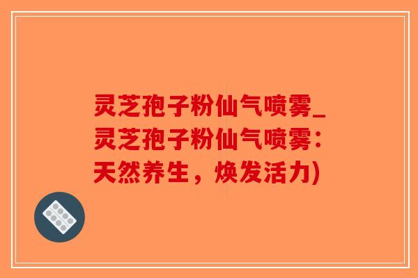 灵芝孢子粉仙气喷雾_灵芝孢子粉仙气喷雾：天然养生，焕发活力)
