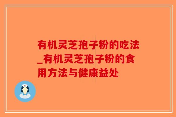 有机灵芝孢子粉的吃法_有机灵芝孢子粉的食用方法与健康益处