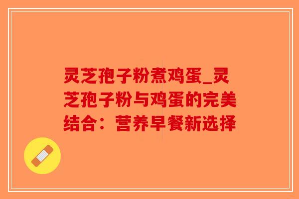 灵芝孢子粉煮鸡蛋_灵芝孢子粉与鸡蛋的完美结合：营养早餐新选择