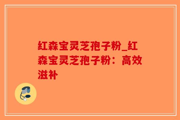 红森宝灵芝孢子粉_红森宝灵芝孢子粉：高效滋补