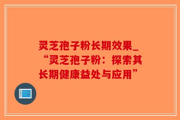 灵芝孢子粉长期效果_“灵芝孢子粉：探索其长期健康益处与应用”