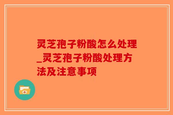 灵芝孢子粉酸怎么处理_灵芝孢子粉酸处理方法及注意事项