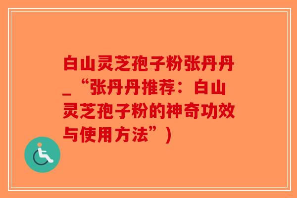 白山灵芝孢子粉张丹丹_“张丹丹推荐：白山灵芝孢子粉的神奇功效与使用方法”)
