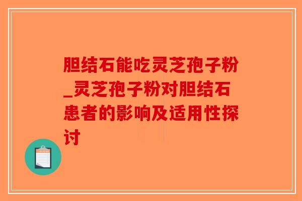 胆结石能吃灵芝孢子粉_灵芝孢子粉对胆结石患者的影响及适用性探讨