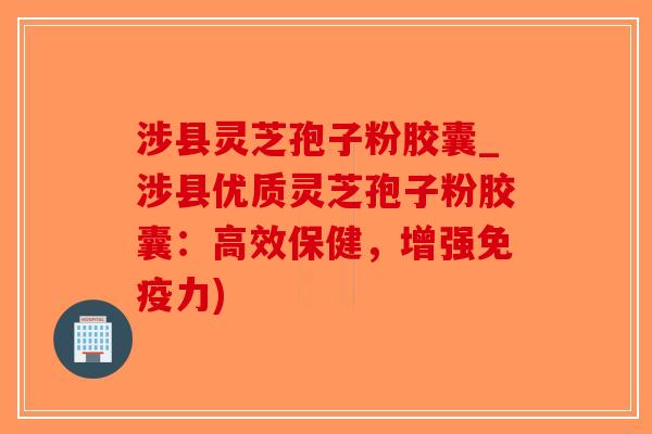 涉县灵芝孢子粉胶囊_涉县优质灵芝孢子粉胶囊：高效保健，增强免疫力)