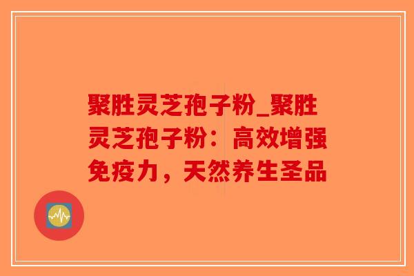 聚胜灵芝孢子粉_聚胜灵芝孢子粉：高效增强免疫力，天然养生圣品