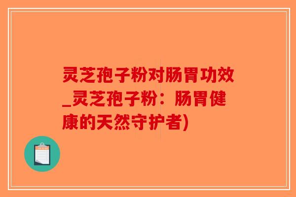 灵芝孢子粉对肠胃功效_灵芝孢子粉：肠胃健康的天然守护者)