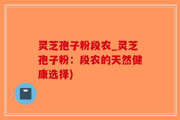 灵芝孢子粉段农_灵芝孢子粉：段农的天然健康选择)