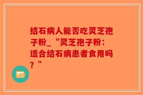 结石人能否吃灵芝孢子粉_“灵芝孢子粉：适合结石患者食用吗？”