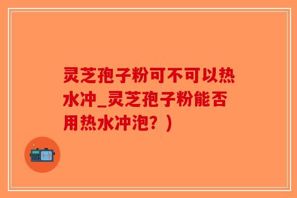 灵芝孢子粉可不可以热水冲_灵芝孢子粉能否用热水冲泡？)