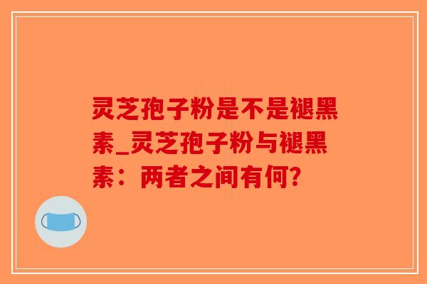 灵芝孢子粉是不是褪黑素_灵芝孢子粉与褪黑素：两者之间有何？