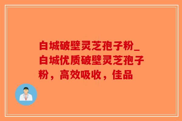 白城破壁灵芝孢子粉_白城优质破壁灵芝孢子粉，高效吸收，佳品