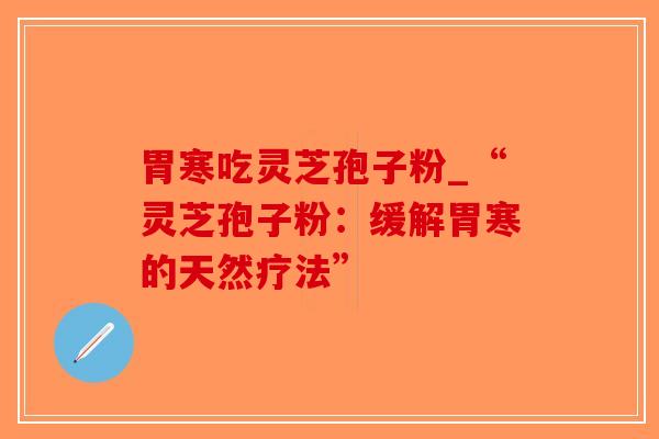 胃寒吃灵芝孢子粉_“灵芝孢子粉:缓解胃寒的天然疗法” 胃寒吃灵芝孢子粉_“灵芝孢子粉:缓解胃寒的天然疗法”