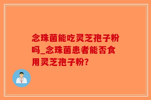 念珠菌能吃灵芝孢子粉吗_念珠菌患者能否食用灵芝孢子粉? 念珠菌能吃灵芝孢子粉吗_念珠菌患者能否食用灵芝孢子粉?