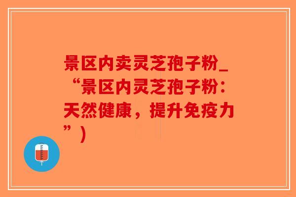 景区内卖灵芝孢子粉_“景区内灵芝孢子粉：天然健康，提升免疫力”)