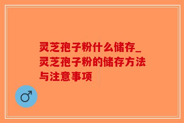 灵芝孢子粉什么储存_灵芝孢子粉的储存方法与注意事项