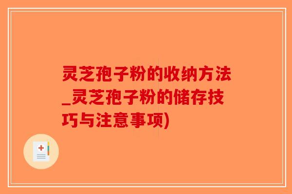 灵芝孢子粉的收纳方法_灵芝孢子粉的储存技巧与注意事项)