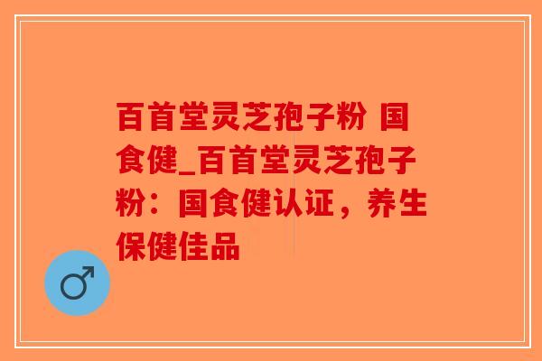百首堂灵芝孢子粉 国食健_百首堂灵芝孢子粉:国食健认证,养生保健佳品 百首堂灵芝孢子粉 国食健_百首堂灵芝孢子粉:国食健认证,养生保健佳品