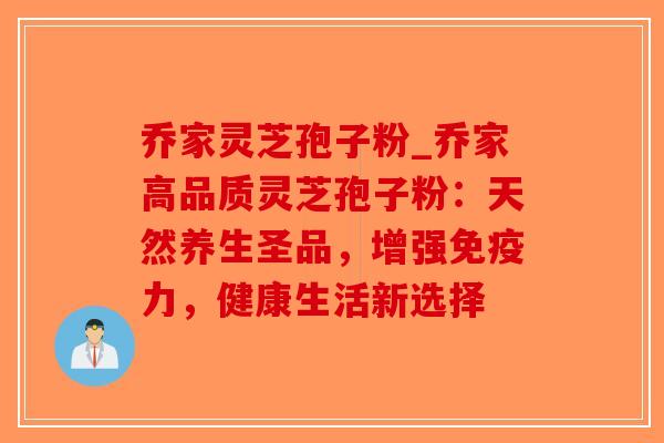 乔家灵芝孢子粉_乔家高品质灵芝孢子粉：天然养生圣品，增强免疫力，健康生活新选择