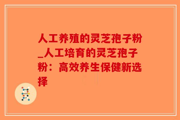 人工养殖的灵芝孢子粉_人工培育的灵芝孢子粉：高效养生保健新选择