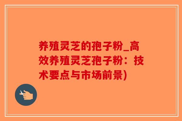 养殖灵芝的孢子粉_高效养殖灵芝孢子粉：技术要点与市场前景)
