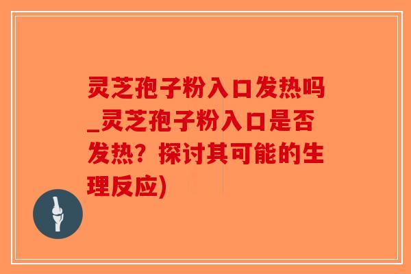 灵芝孢子粉入口发热吗_灵芝孢子粉入口是否发热？探讨其可能的生理反应)