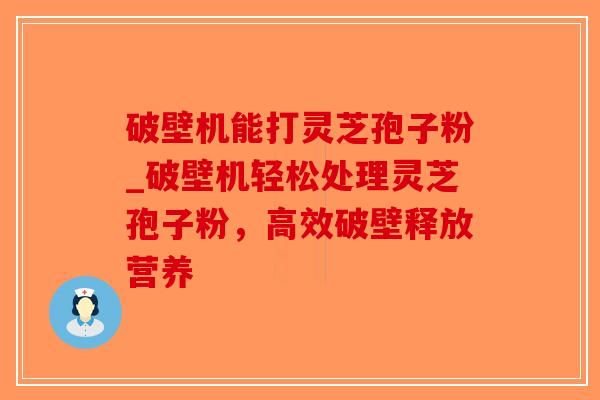 破壁机能打灵芝孢子粉_破壁机轻松处理灵芝孢子粉，高效破壁释放营养