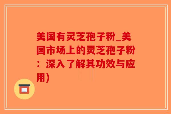 美国有灵芝孢子粉_美国市场上的灵芝孢子粉：深入了解其功效与应用)