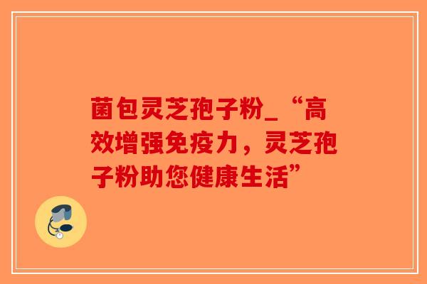 菌包灵芝孢子粉_“高效增强免疫力，灵芝孢子粉助您健康生活”