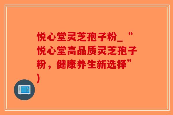 悦心堂灵芝孢子粉_“悦心堂高品质灵芝孢子粉，健康养生新选择”)