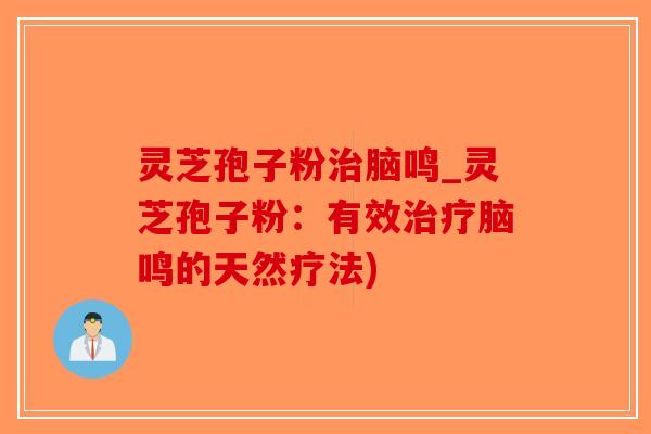 灵芝孢子粉脑鸣_灵芝孢子粉：有效脑鸣的天然疗法)