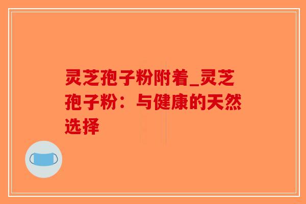 灵芝孢子粉附着_灵芝孢子粉：与健康的天然选择