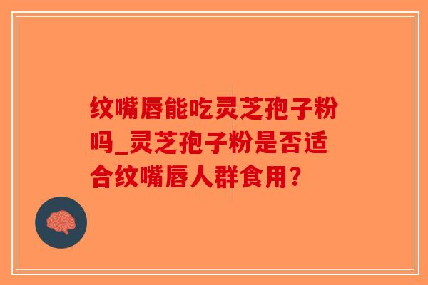 纹嘴唇能吃灵芝孢子粉吗_灵芝孢子粉是否适合纹嘴唇人群食用？