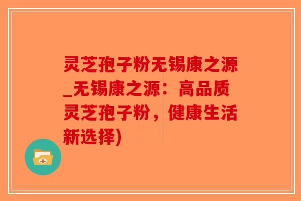 灵芝孢子粉无锡康之源_无锡康之源：高品质灵芝孢子粉，健康生活新选择)